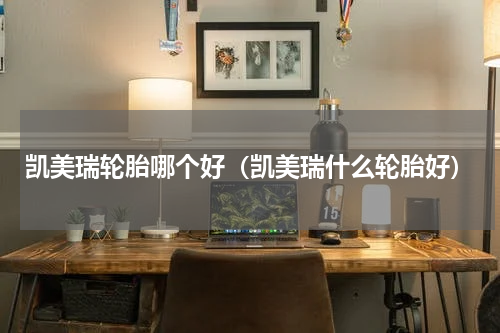 凯美瑞轮胎哪个好（凯美瑞什么轮胎好）