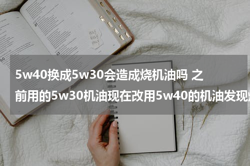 5w40换成5w30会造成烧机油吗 之前用的5w30机油现在改用5w40的机油发现烧机油怎么办
