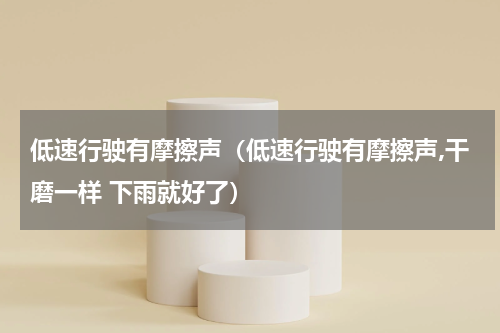 低速行驶有摩擦声（低速行驶有摩擦声,干磨一样 下雨就好了）