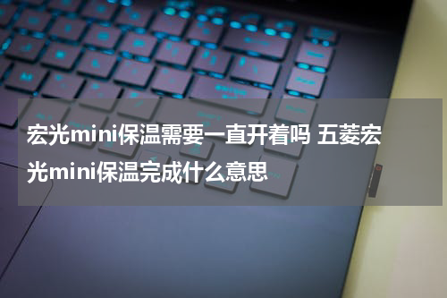 宏光mini保温需要一直开着吗 五菱宏光mini保温完成什么意思