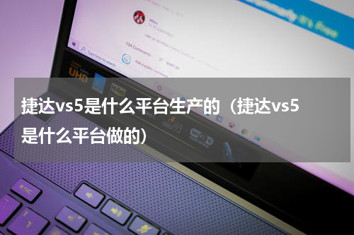 捷达vs5是什么平台生产的（捷达vs5是什么平台做的）