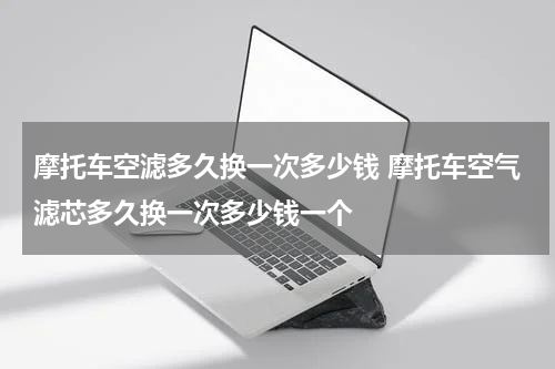 摩托车空滤多久换一次多少钱 摩托车空气滤芯多久换一次多少钱一个