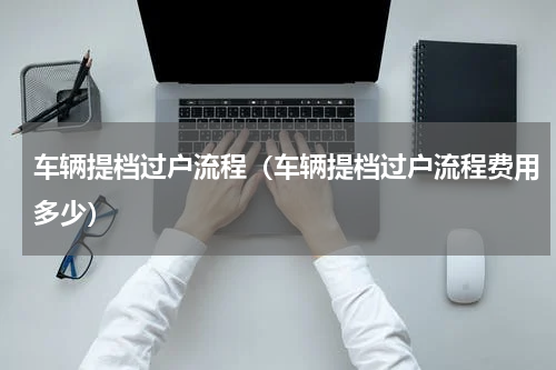 车辆提档过户流程(车辆提档过户流程费用多少)