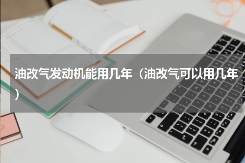 油改气发动机能用几年(油改气可以用几年)