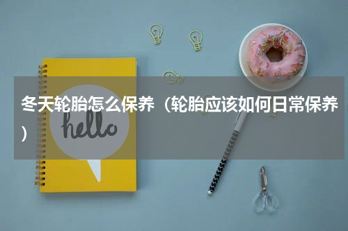 冬天轮胎怎么保养（轮胎应该如何日常保养）