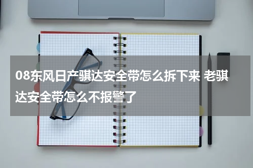 08东风日产骐达安全带怎么拆下来 老骐达安全带怎么不报警了