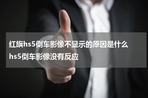 红旗hs5倒车影像不显示的原因是什么 hs5倒车影像没有反应