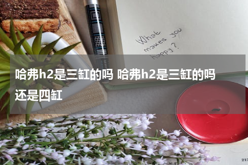 哈弗h2是三缸的吗 哈弗h2是三缸的吗还是四缸