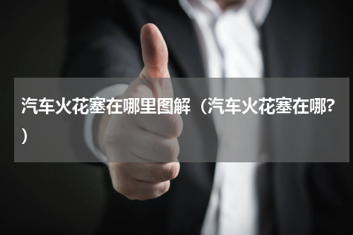 汽车火花塞在哪里图解（汽车火花塞在哪?）