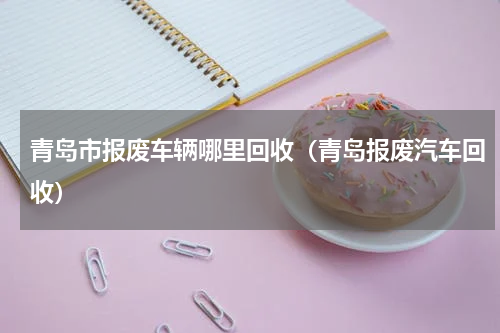 青岛市报废车辆哪里回收（青岛报废汽车回收）