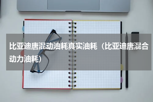 比亚迪唐混动油耗真实油耗（比亚迪唐混合动力油耗）