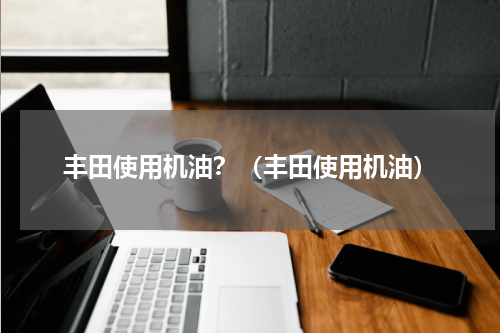 丰田使用机油？（丰田使用机油）