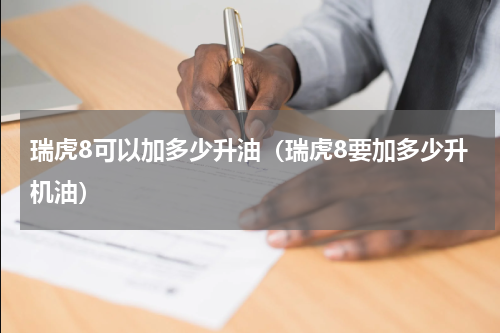 瑞虎8可以加多少升油（瑞虎8要加多少升机油）