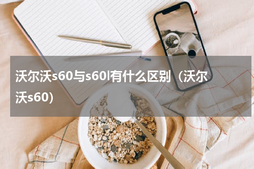 沃尔沃s60与s60l有什么区别(沃尔沃s60)