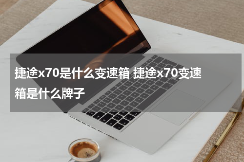 捷途x70是什么变速箱 捷途x70变速箱是什么牌子