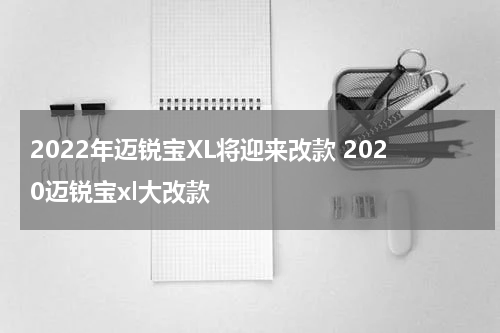 2022年迈锐宝XL将迎来改款 2020迈锐宝xl大改款