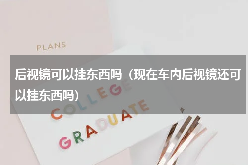 后视镜可以挂东西吗（现在车内后视镜还可以挂东西吗）
