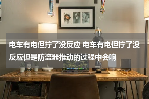 电车有电但拧了没反应 电车有电但拧了没反应但是防盗器推动的过程中会响