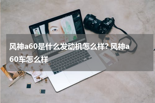 风神a60是什么发动机怎么样? 风神a60车怎么样