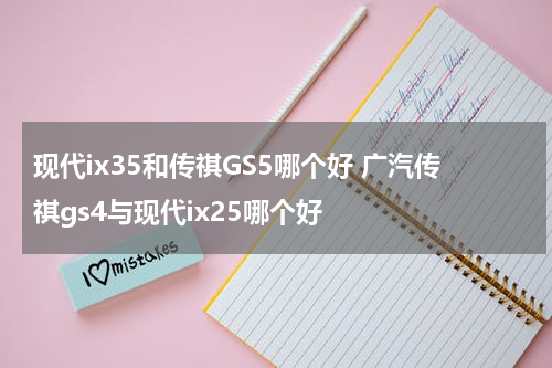 现代ix35和传祺GS5哪个好 广汽传祺gs4与现代ix25哪个好