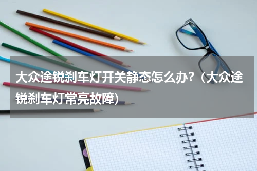 大众途锐刹车灯开关静态怎么办?（大众途锐刹车灯常亮故障）