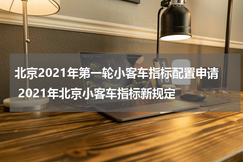 北京2021年第一轮小客车指标配置申请 2021年北京小客车指标新规定