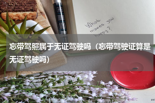 忘带驾照属于无证驾驶吗（忘带驾驶证算是无证驾驶吗）