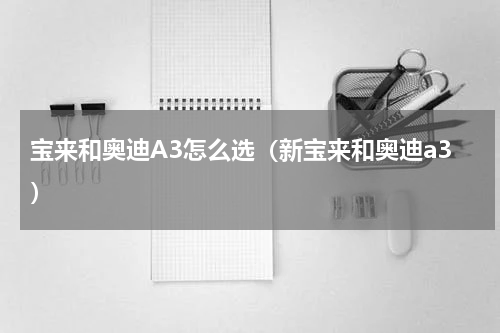 宝来和奥迪A3怎么选（新宝来和奥迪a3）