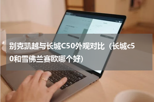 别克凯越与长城C50外观对比（长城c50和雪佛兰赛欧哪个好）