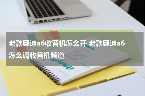 老款奥迪a6收音机怎么开 老款奥迪a6怎么调收音机频道