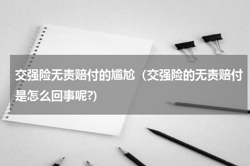 交强险无责赔付的尴尬（交强险的无责赔付是怎么回事呢?）