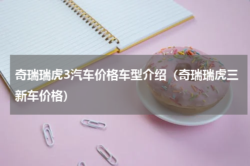 奇瑞瑞虎3汽车价格车型介绍（奇瑞瑞虎三新车价格）