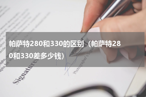 帕萨特280和330的区别（帕萨特280和330差多少钱）