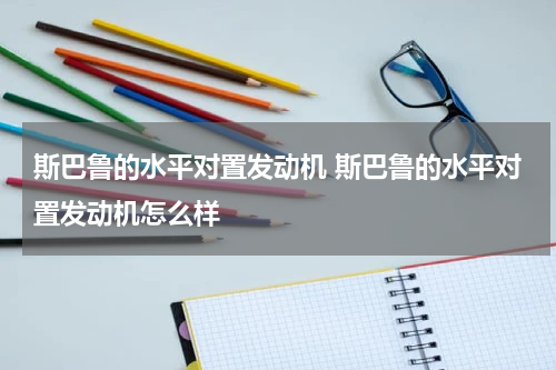 斯巴鲁的水平对置发动机 斯巴鲁的水平对置发动机怎么样