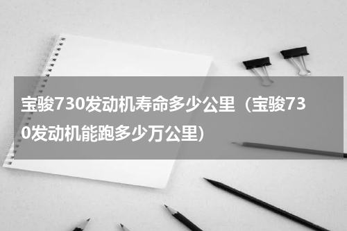 宝骏730发动机寿命多少公里（宝骏730发动机能跑多少万公里）