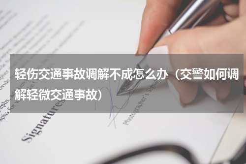 轻伤交通事故调解不成怎么办（交警如何调解轻微交通事故）