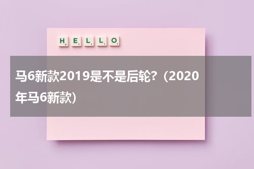马6新款2019是不是后轮?（2020年马6新款）