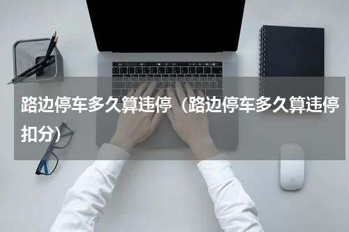 路边停车多久算违停（路边停车多久算违停扣分）