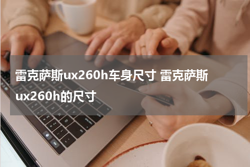 雷克萨斯ux260h车身尺寸 雷克萨斯ux260h的尺寸