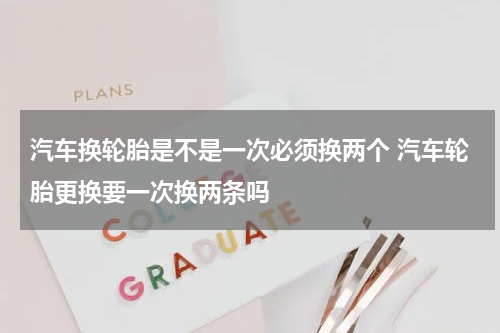汽车换轮胎是不是一次必须换两个 汽车轮胎更换要一次换两条吗