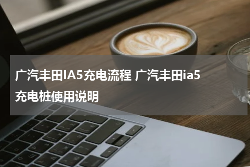 广汽丰田IA5充电流程 广汽丰田ia5充电桩使用说明