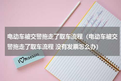 电动车被交警拖走了取车流程（电动车被交警拖走了取车流程 没有发票怎么办）