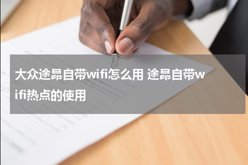 大众途昂自带wifi怎么用 途昂自带wifi热点的使用