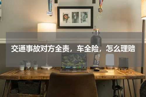 交通事故对方全责，车全险，怎么理赔