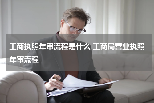 工商执照年审流程是什么 工商局营业执照年审流程
