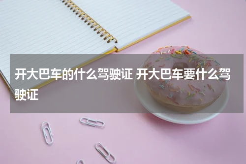 开大巴车的什么驾驶证 开大巴车要什么驾驶证