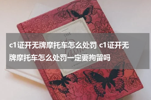 c1证开无牌摩托车怎么处罚 c1证开无牌摩托车怎么处罚一定要拘留吗