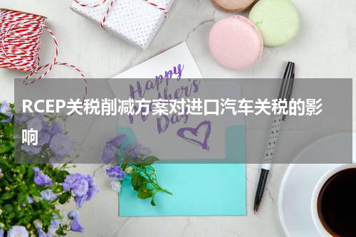 RCEP关税削减方案对进口汽车关税的影响