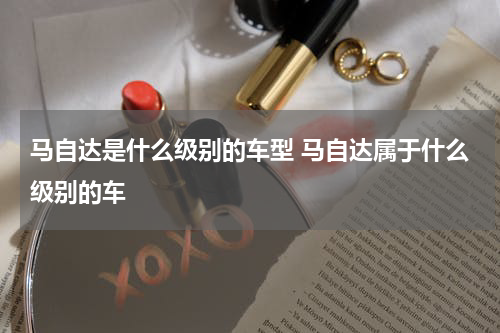 马自达是什么级别的车型 马自达属于什么级别的车