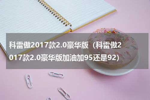 科雷傲2017款2.0豪华版（科雷傲2017款2.0豪华版加油加95还是92）